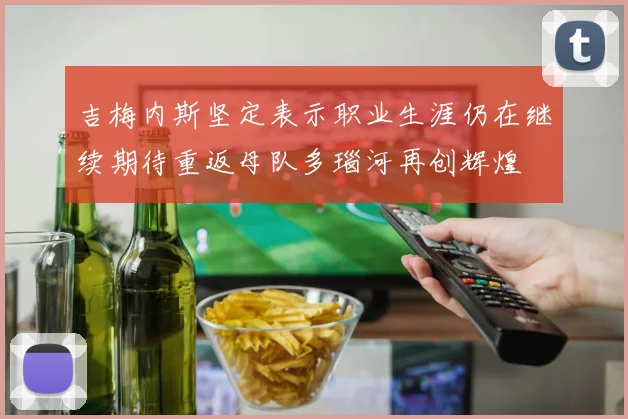 吉梅内斯坚定表示职业生涯仍在继续期待重返母队多瑙河再创辉煌