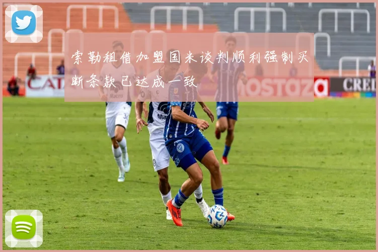索勒租借加盟国米谈判顺利强制买断条款已达成一致