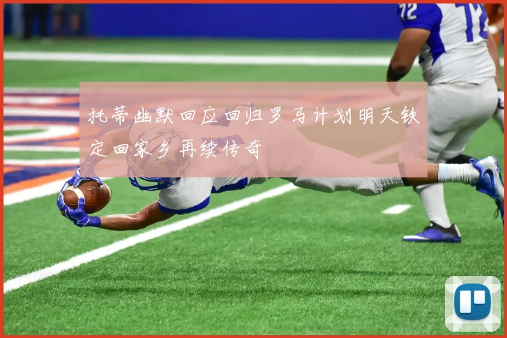 托蒂幽默回应回归罗马计划明天铁定回家乡再续传奇