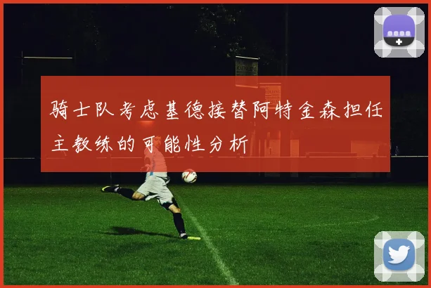 骑士队考虑基德接替阿特金森担任主教练的可能性分析