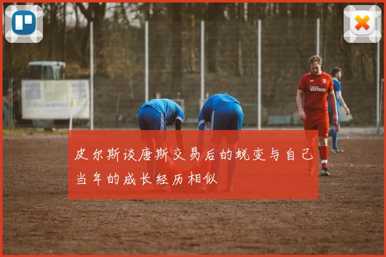 皮尔斯谈唐斯交易后的蜕变与自己当年的成长经历相似