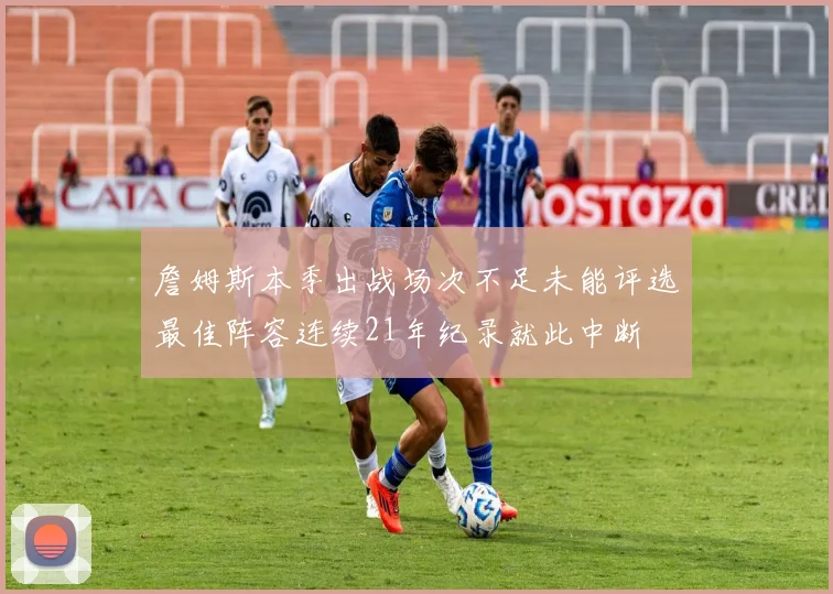 詹姆斯本季出战场次不足未能评选最佳阵容连续21年纪录就此中断