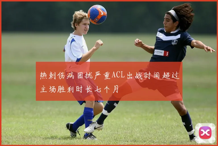 热刺伤病困扰严重ACL出战时间超过主场胜利时长七个月