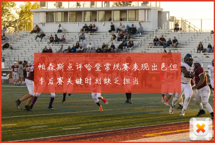 帕森斯点评哈登常规赛表现出色但季后赛关键时刻缺乏担当