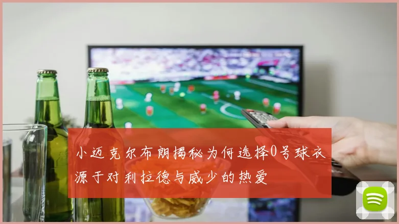 小迈克尔布朗揭秘为何选择0号球衣源于对利拉德与威少的热爱