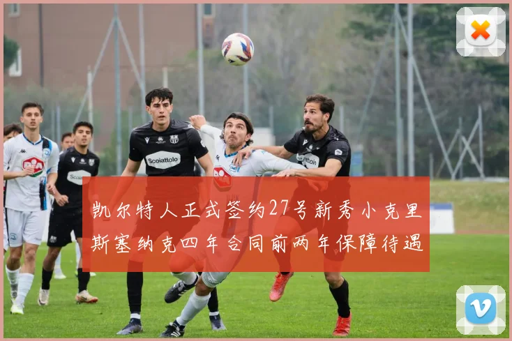 凯尔特人正式签约27号新秀小克里斯塞纳克四年合同前两年保障待遇明确