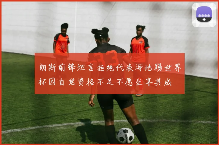 朗斯前锋坦言拒绝代表海地踢世界杯因自觉资格不足不愿坐享其成